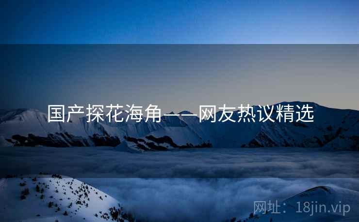国产探花海角——网友热议精选