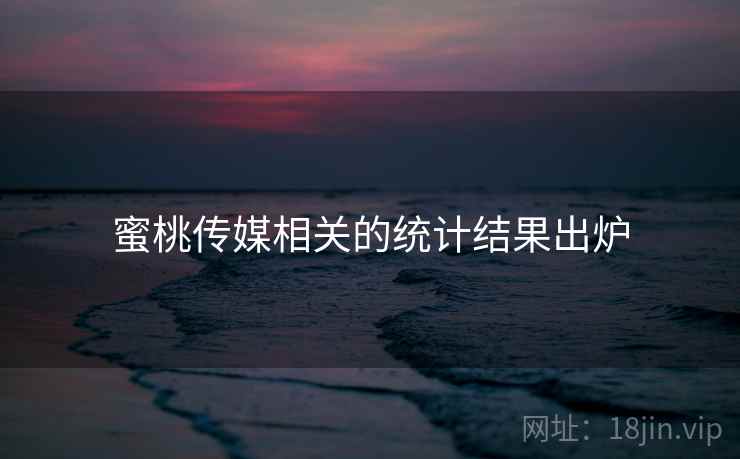 蜜桃传媒相关的统计结果出炉