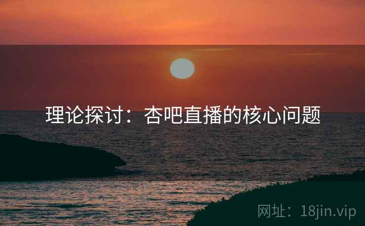 理论探讨：杏吧直播的核心问题