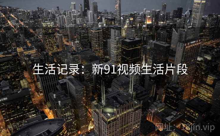 生活记录：新91视频生活片段