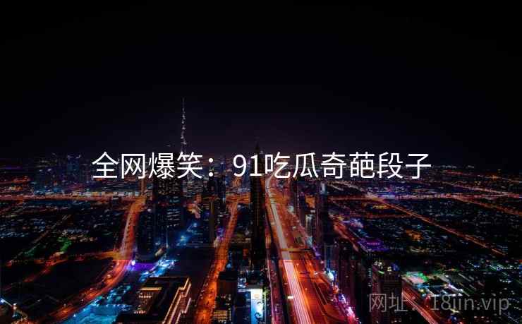 全网爆笑：91吃瓜奇葩段子