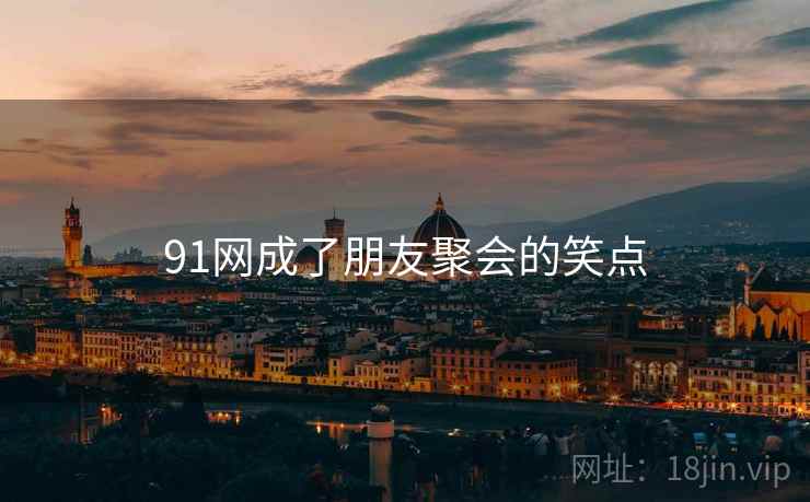 91网成了朋友聚会的笑点