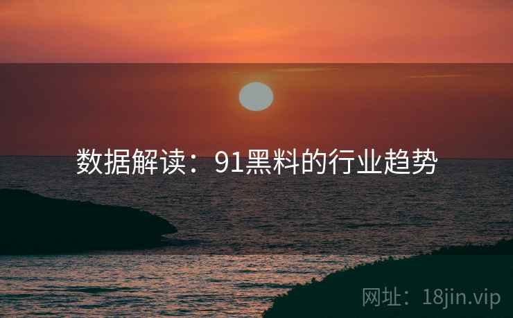 数据解读：91黑料的行业趋势
