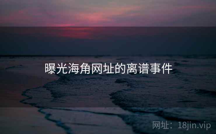 曝光海角网址的离谱事件