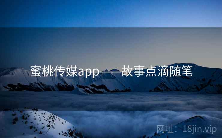 蜜桃传媒app——故事点滴随笔