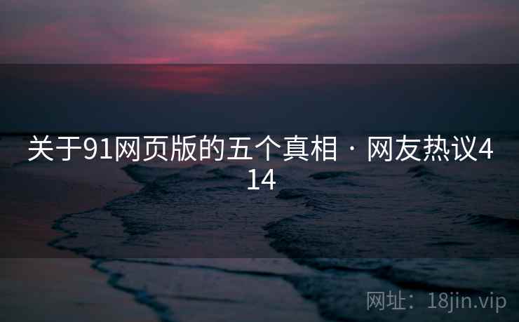 关于91网页版的五个真相 · 网友热议414