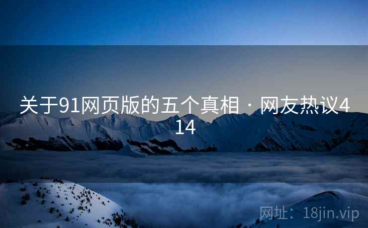 关于91网页版的五个真相 · 网友热议414