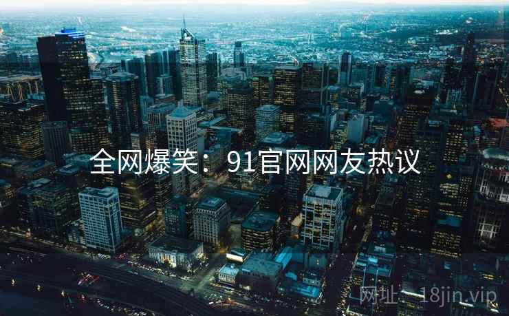 全网爆笑：91官网网友热议