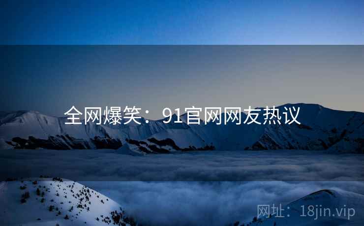 全网爆笑:91官网网友热议