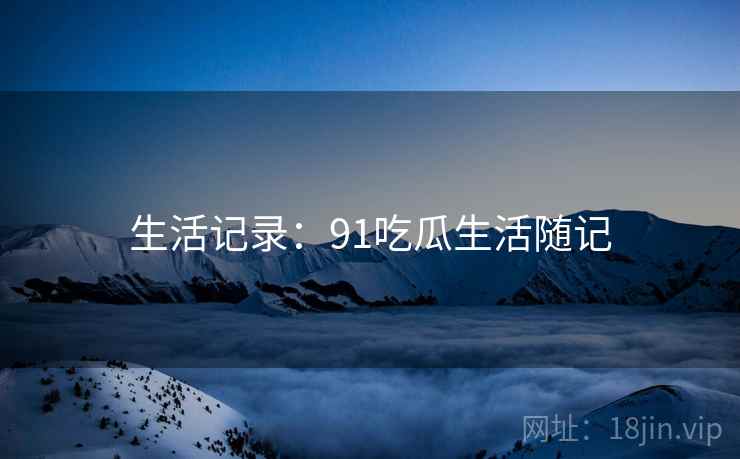 生活记录:91吃瓜生活随记