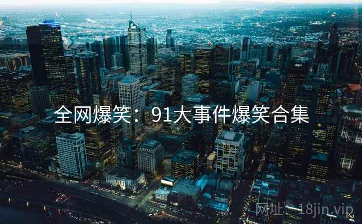 全网爆笑：91大事件爆笑合集
