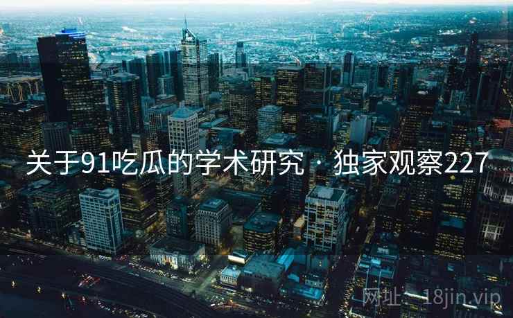 关于91吃瓜的学术研究 · 独家观察227