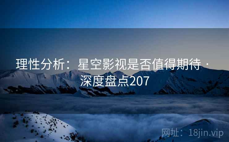 理性分析：星空影视是否值得期待 · 深度盘点207
