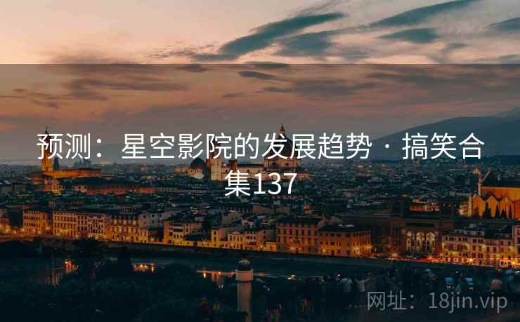 预测：星空影院的发展趋势 · 搞笑合集137