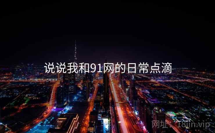 说说我和91网的日常点滴