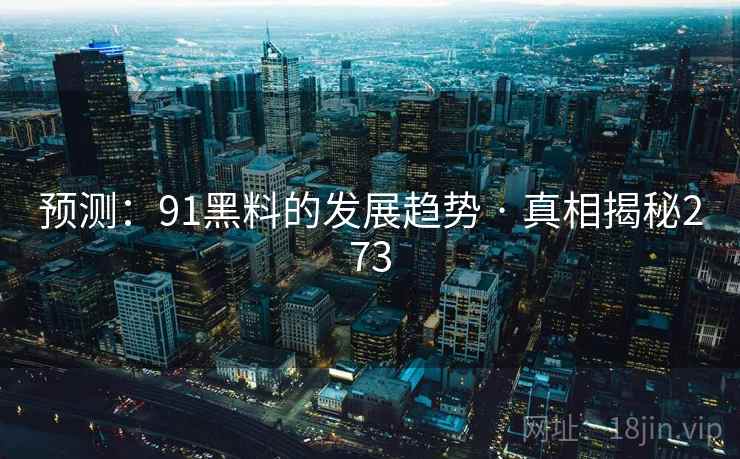 预测:91黑料的发展趋势 · 真相揭秘273