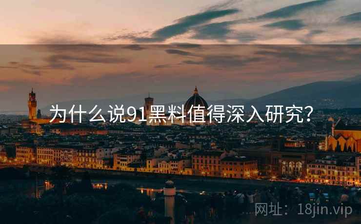 为什么说91黑料值得深入研究?