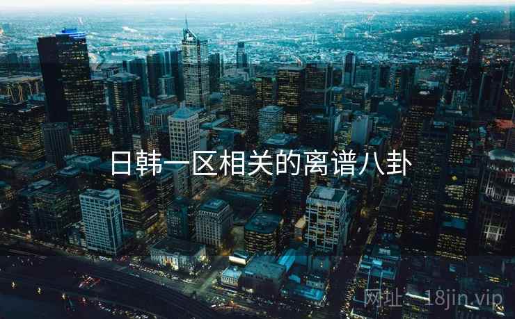 日韩一区相关的离谱八卦