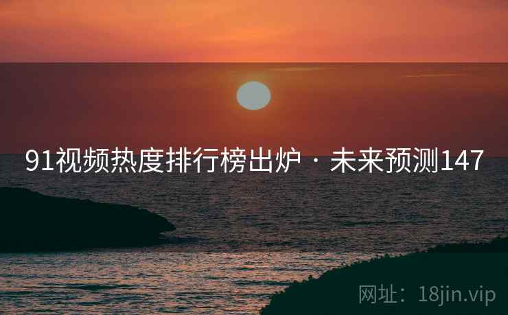 91视频热度排行榜出炉 · 未来预测147
