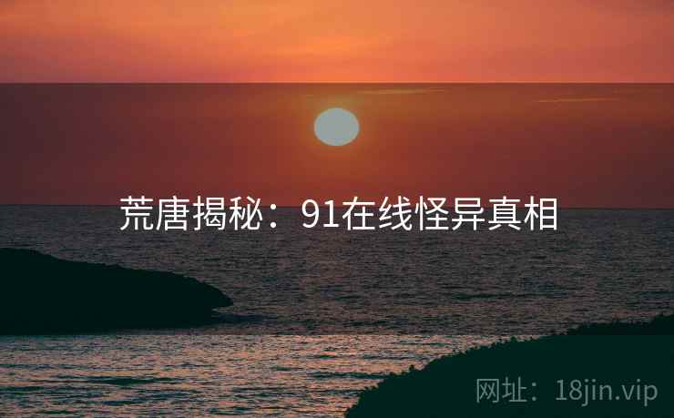 荒唐揭秘:91在线怪异真相