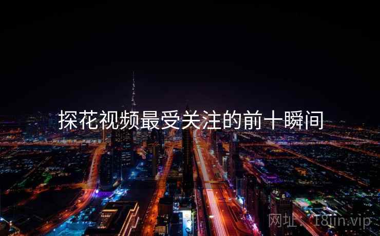 探花视频最受关注的前十瞬间