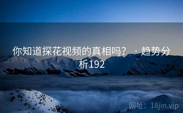你知道探花视频的真相吗？ · 趋势分析192
