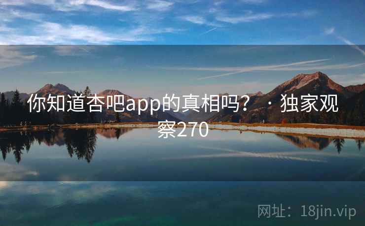详细阅读:你知道杏吧app的真相吗? · 独家观察270 你知道杏吧app的真相吗? · 独家观察270