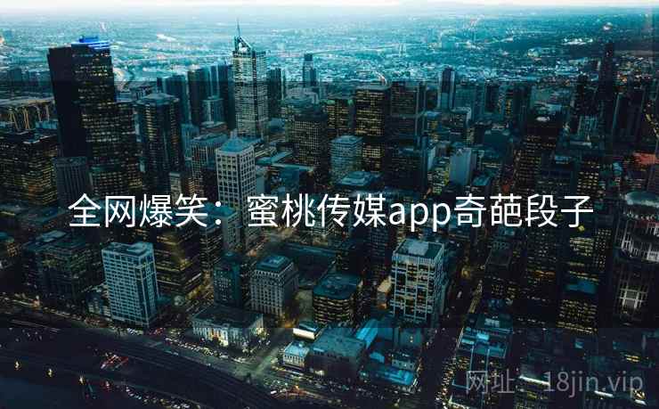 全网爆笑:蜜桃传媒app奇葩段子
