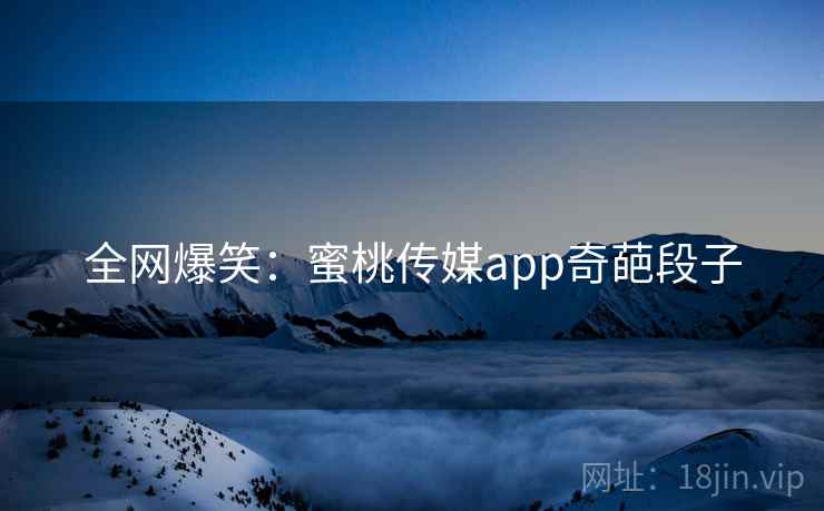 全网爆笑:蜜桃传媒app奇葩段子