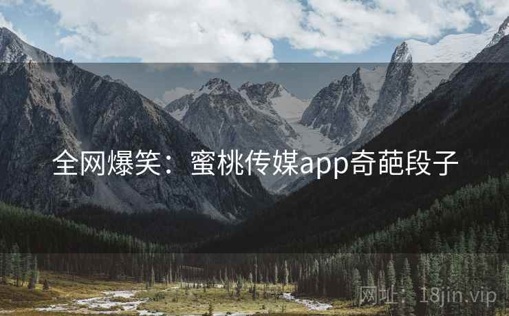 全网爆笑:蜜桃传媒app奇葩段子