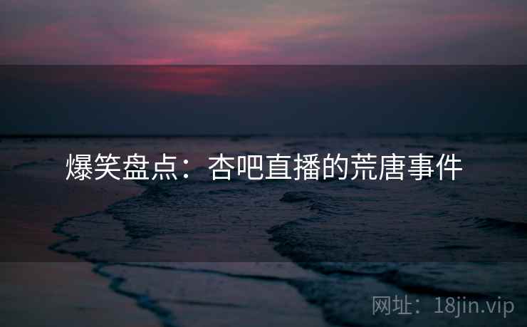 爆笑盘点:杏吧直播的荒唐事件