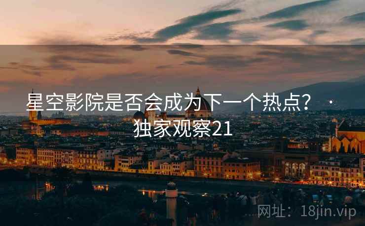 星空影院是否会成为下一个热点? · 独家观察21