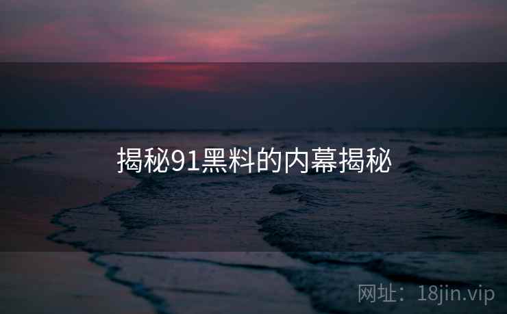 揭秘91黑料的内幕揭秘