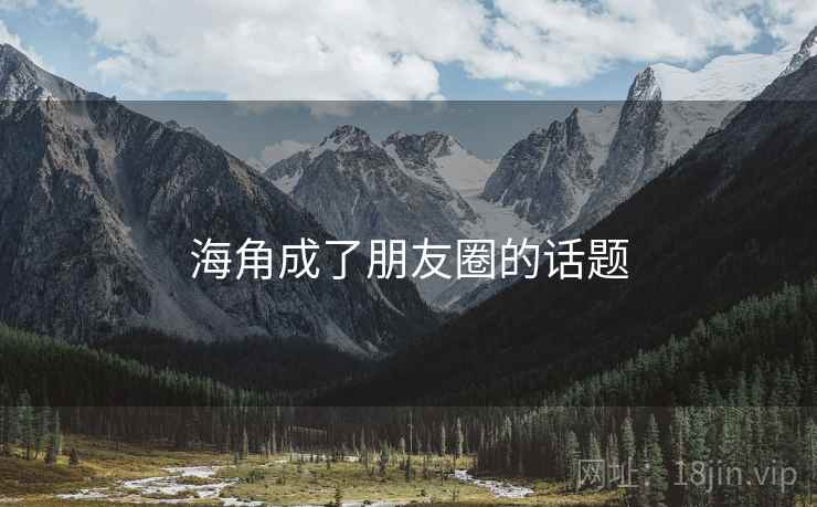详细阅读:海角成了朋友圈的话题 海角成了朋友圈的话题