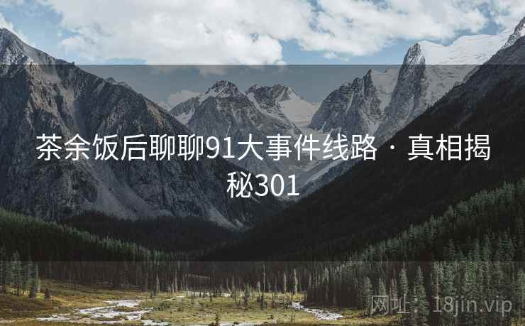 茶余饭后聊聊91大事件线路 · 真相揭秘301
