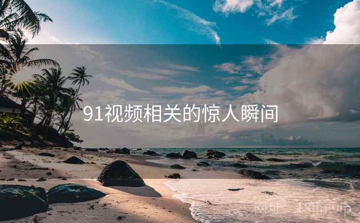 详细阅读:91视频相关的惊人瞬间 91视频相关的惊人瞬间