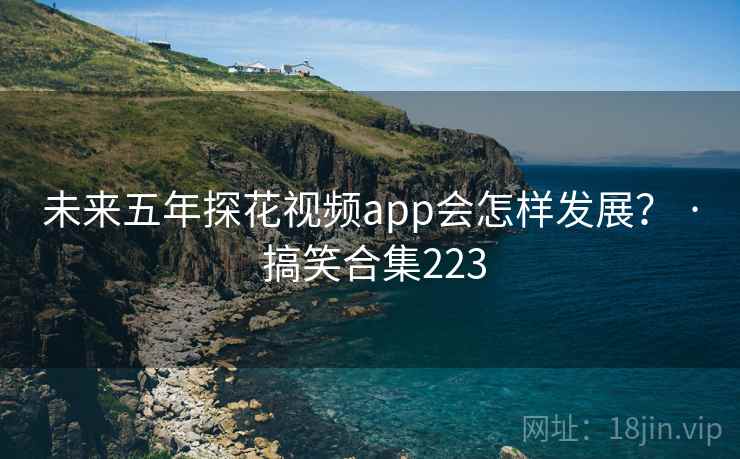 详细阅读:未来五年探花视频app会怎样发展? · 搞笑合集223 未来五年探花视频app会怎样发展? · 搞笑合集223