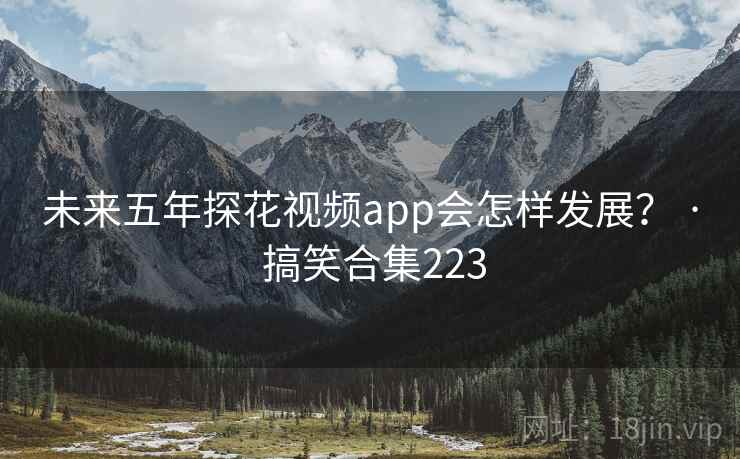 未来五年探花视频app会怎样发展? · 搞笑合集223