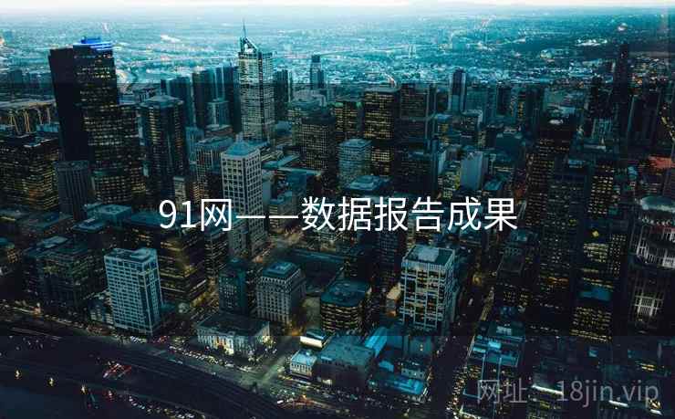 详细阅读:91网——数据报告成果 91网——数据报告成果