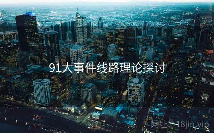 详细阅读:91大事件线路理论探讨 91大事件线路理论探讨