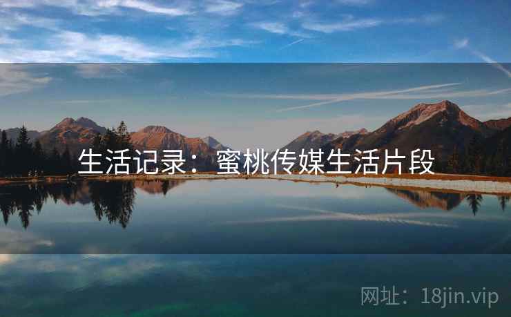 生活记录:蜜桃传媒生活片段