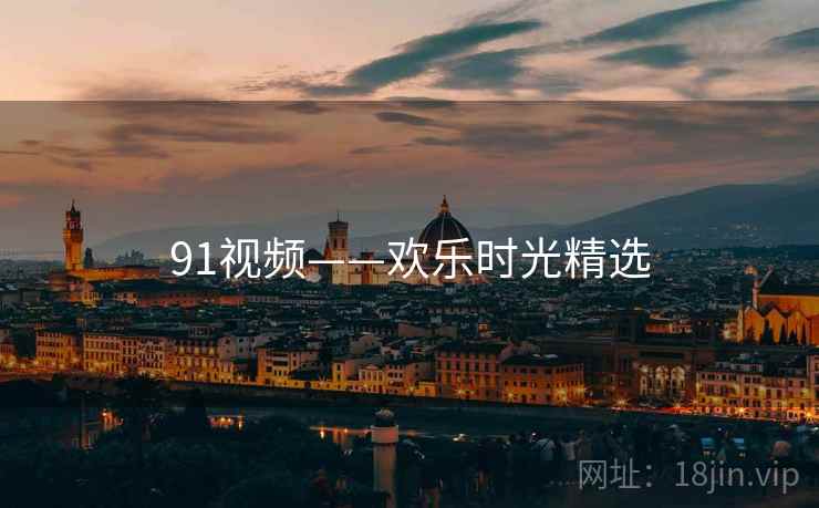 91视频——欢乐时光精选 91视频——欢乐时光精选