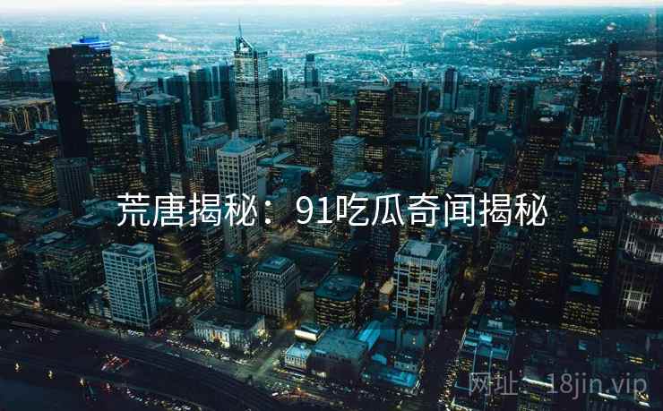 荒唐揭秘:91吃瓜奇闻揭秘 荒唐揭秘:91吃瓜奇闻揭秘