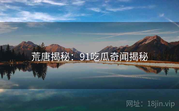 荒唐揭秘:91吃瓜奇闻揭秘 荒唐揭秘:91吃瓜奇闻揭秘